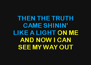 THEN THETRUTH
CAME SHININ'
LIKE A LIGHT ON ME
AND NOW I CAN
SEE MY WAY OUT

g