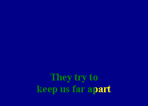 They tly to
keep us far apart