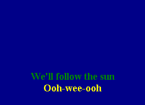 We'll follow the sun
Ooh-wee-ooh