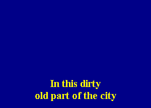 In this dirty
old pan of the city