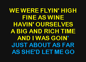 WEWERE FLYIN' HIGH
FINEAS WINE
HAVIN' OURSELVES
A BIG AND RICH TIME
AND IWAS GOIN'
JUST ABOUT AS FAR
AS SHE'D LET ME GO