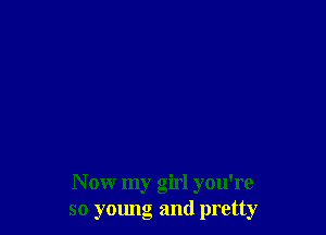 Now my girl you're
so yalmg and pretty