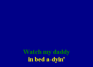 W atch my daddy
in bed a-(lyin'