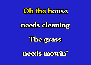 Oh the house

needs cleaning

The grass

needs mowin'