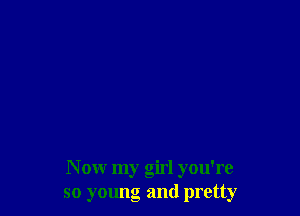 Now my girl you're
so yalmg and pretty