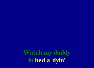 W atch my daddy
in bed a-(lyin'
