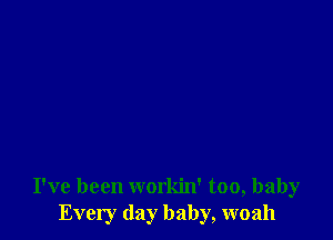 I've been workin' too, baby
Every day baby, woah