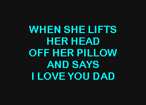 WHEN SHE LIFTS
HER HEAD

OFF HER PILLOW
AND SAYS
I LOVE YOU DAD
