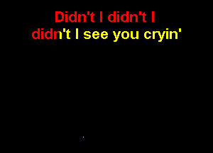 Didn't I didn't I
didn't I see you cryin'