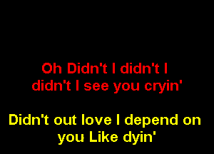 Oh Didn't I didn't I
didn't I see you cryin'

Didn't out love I depend on
you Like dyin'