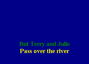 But Terry and Julie
Pass over the river