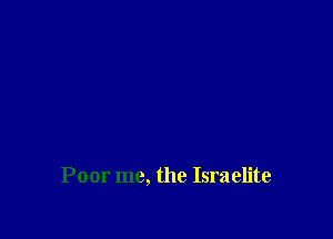 Poor me, the Israelite