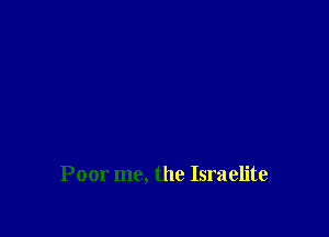 Poor me, the Israelite