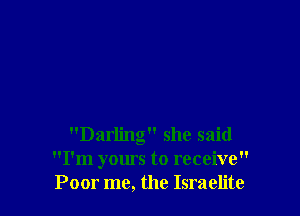 Darling she said
I'm yours to receive
Poor me, the Israelite
