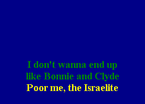 I don't wanna end up
like Bomlie and Clyde
Poor me, the Israelite