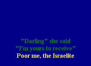 Darling she said
I'm yours to receive
Poor me, the Israelite