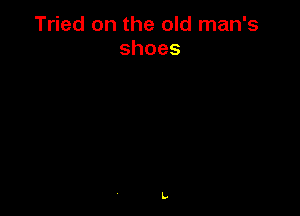 Tried on the old man's
shoes