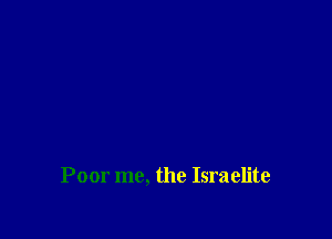 Poor me, the Israelite