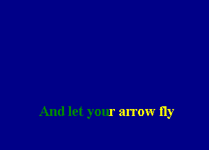 And let your arrow fly