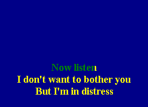 Now listen
I don't want to bother you
But I'm in distress