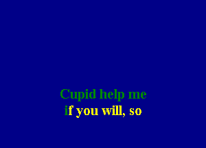 Cupid help me
if you will, so