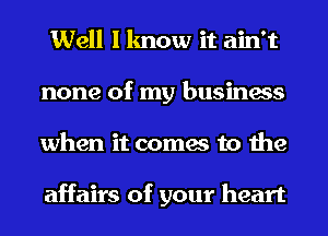 Well I know it ain't
none of my business
when it comes to the

affairs of your heart