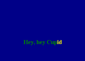 Hey, hey Cupid