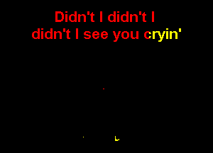 Didn't I didn't I
didn't I see you cryin'