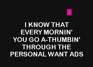 I KNOW THAT
EVERY MORNIN'

YOU GO A-THUMBIN'

THROUGH THE
PERSONAL WANT ADS