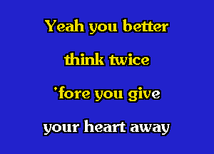 Yeah you better
think twice

'fore you give

your heart away