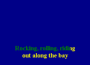 Rocking, rolling, riding
out along the bay