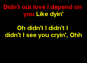 Didn't out love I depend on
you Like dyin'

0h didn't I didn't I

didn't I see you cryin', Ohh