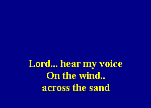 Lord... hear my voice
On the wind..
across the sand