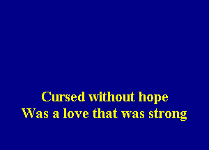 Cursed without hope
Was a love that was strong