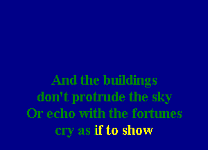 And the buildings
don't protrude the sky
Or echo with the fortunes
cry as if to show