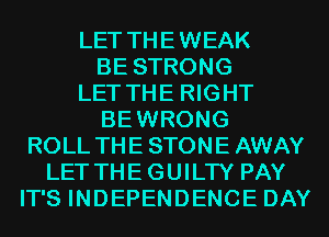 LET THEWEAK
BE STRONG
LET THE RIGHT
BEWRONG
ROLL THE STONE AWAY
LETTHEGUILTY PAY
IT'S INDEPENDENCE DAY