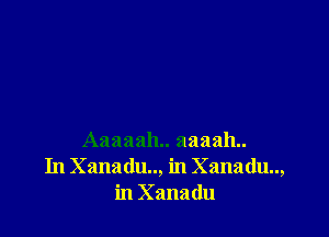 Aaaaah.. aaaah..
In Xanadu.., in Xanadu..,
in Xanadu
