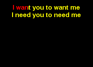 I want you to want me
I need you to need me