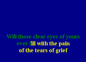 Will those clear eyes of yours
ever fill With the pain
of the tears of grief