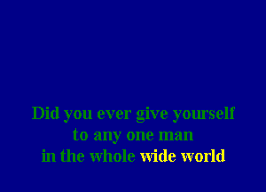 Did you ever give yourself
to any one man
in the whole wide world