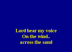 Lord hear my voice
On the wind..
across the sand