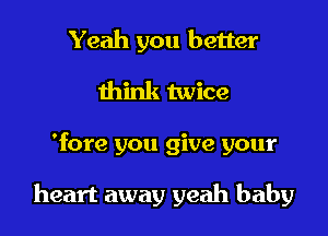 Yeah you better
think twice
'fore you give your

heart away yeah baby