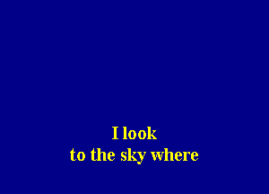 I look
to the sky where