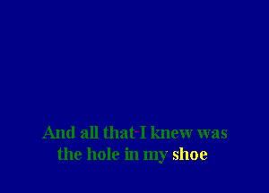 And all that-I knew was
the hole in my shoe