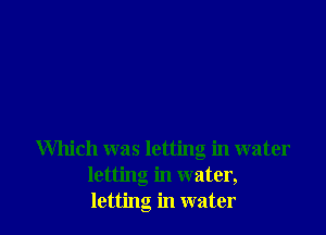 Which was letting in water
letting in water,
letting in water