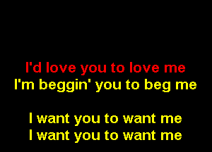 I'd love you to love me

I'm beggin' you to beg me

I want you to want me
I want you to want me