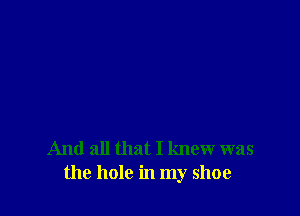 And all that I knew was
the hole in my shoe