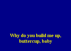 Why do you build me up,
buttercup, baby