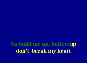 So build me up, buttercup
don't break my heart