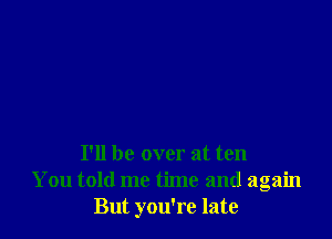 I'll be over at ten
You told me time and again
But you're late